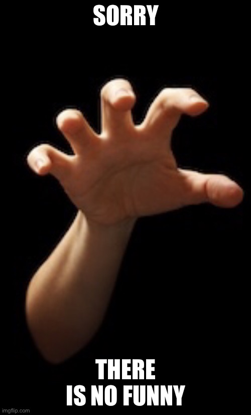 Hand grabbing you | SORRY THERE IS NO FUNNY | image tagged in hand grabbing you | made w/ Imgflip meme maker