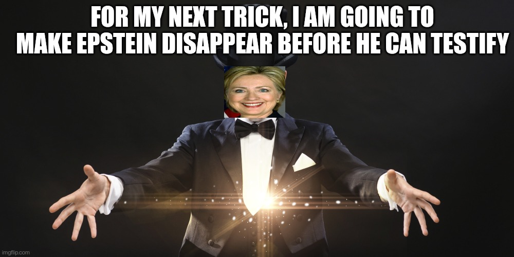 Suicidus Dissapearus | FOR MY NEXT TRICK, I AM GOING TO MAKE EPSTEIN DISAPPEAR BEFORE HE CAN TESTIFY | image tagged in magician,hillary clinton,jeffrey epstein,pedophiles,government corruption | made w/ Imgflip meme maker