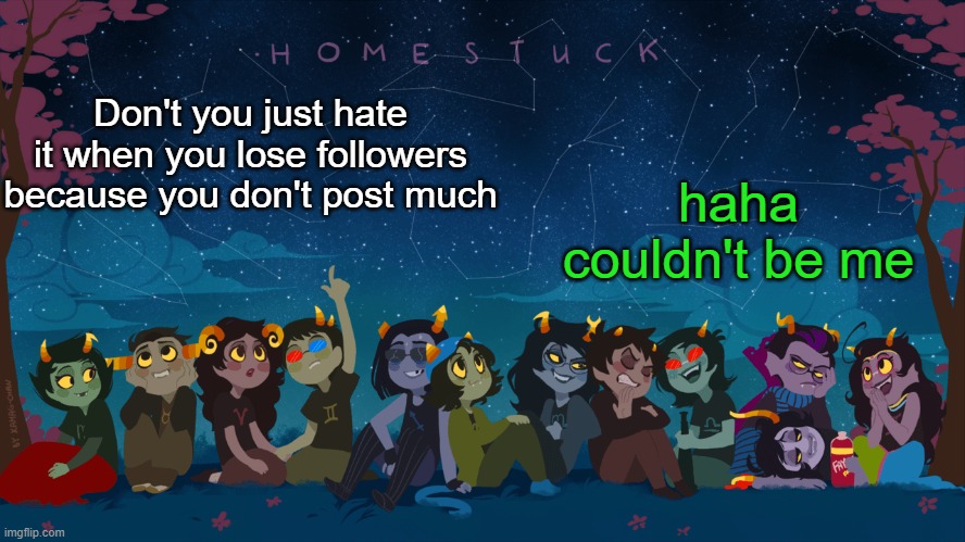 haha- | haha couldn't be me; Don't you just hate it when you lose followers because you don't post much | image tagged in homestuck template | made w/ Imgflip meme maker