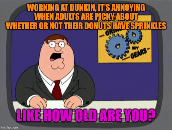 Peter Griffin News Meme | WORKING AT DUNKIN, IT’S ANNOYING WHEN ADULTS ARE PICKY ABOUT WHETHER OR NOT THEIR DONUTS HAVE SPRINKLES; LIKE HOW OLD ARE YOU? | image tagged in memes,peter griffin news,donuts,dunkin donuts,annoying,adults | made w/ Imgflip meme maker