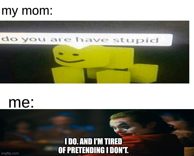 sad but true for me | my mom:; me:; I DO. AND I'M TIRED OF PRETENDING I DON'T. | image tagged in memes,marked safe from | made w/ Imgflip meme maker