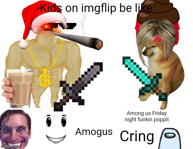 What the hell did I create |  Kids on imgflip be like; Among us Friday night funkin poppit; Amogus; Cring | image tagged in memes,buff doge vs cheems | made w/ Imgflip meme maker
