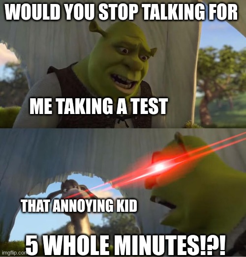 That annoying kid in class | WOULD YOU STOP TALKING FOR; ME TAKING A TEST; 5 WHOLE MINUTES!?! THAT ANNOYING KID | image tagged in annoying,school | made w/ Imgflip meme maker