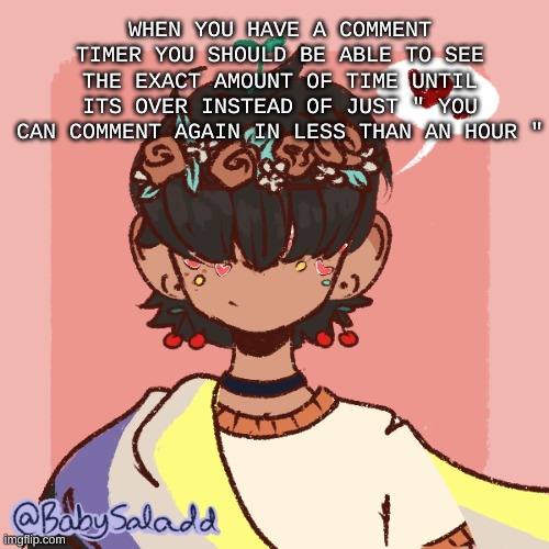 .-. | WHEN YOU HAVE A COMMENT TIMER YOU SHOULD BE ABLE TO SEE THE EXACT AMOUNT OF TIME UNTIL ITS OVER INSTEAD OF JUST " YOU CAN COMMENT AGAIN IN LESS THAN AN HOUR " | image tagged in more realistic bread picrew | made w/ Imgflip meme maker