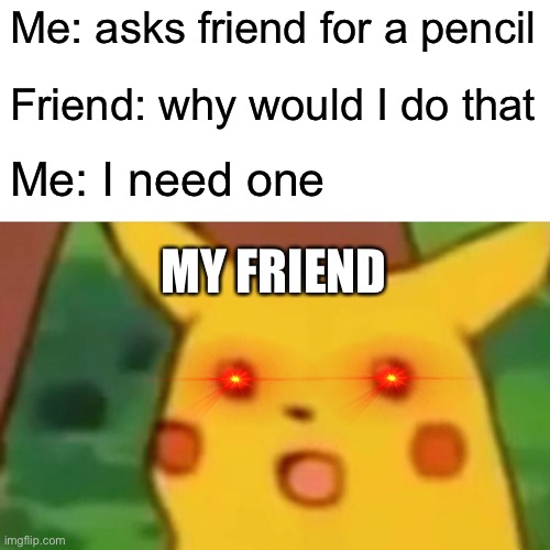 Please | Me: asks friend for a pencil; Friend: why would I do that; Me: I need one; MY FRIEND | image tagged in memes,surprised pikachu | made w/ Imgflip meme maker