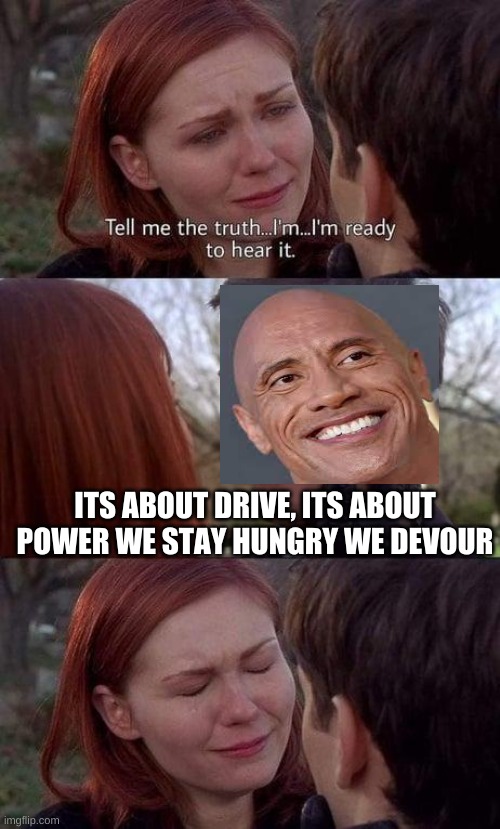 haha | ITS ABOUT DRIVE, ITS ABOUT POWER WE STAY HUNGRY WE DEVOUR | image tagged in tell me the truth i'm ready to hear it | made w/ Imgflip meme maker
