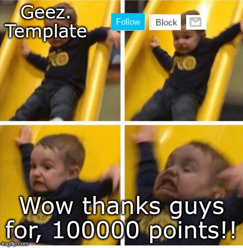 YEYYYYYY | Wow thanks guys for, 100000 points!! | image tagged in geez template 4,happy | made w/ Imgflip meme maker