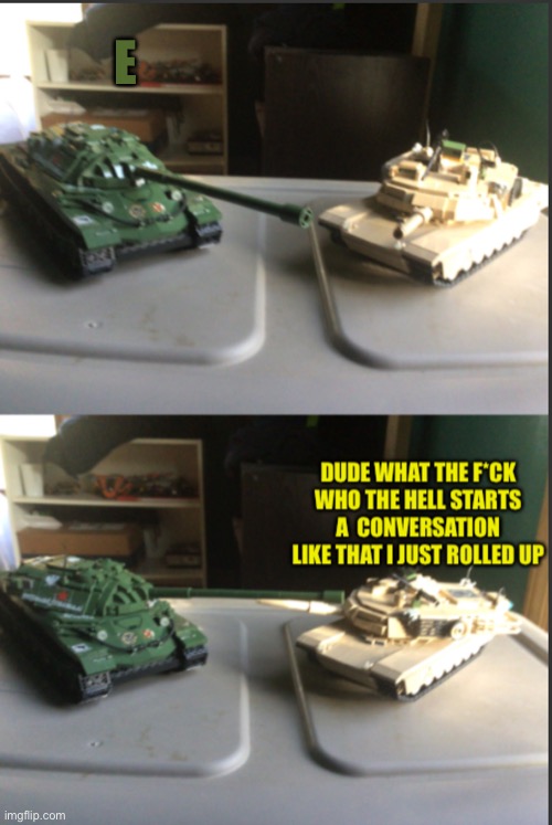 IS-7 and M1A2 Abrams conversation | E | image tagged in is-7 and m1a2 abrams conversation | made w/ Imgflip meme maker