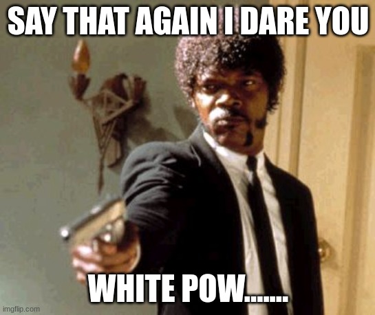 Say That Again I Dare You Meme | SAY THAT AGAIN I DARE YOU; WHITE POW....... | image tagged in memes,say that again i dare you | made w/ Imgflip meme maker