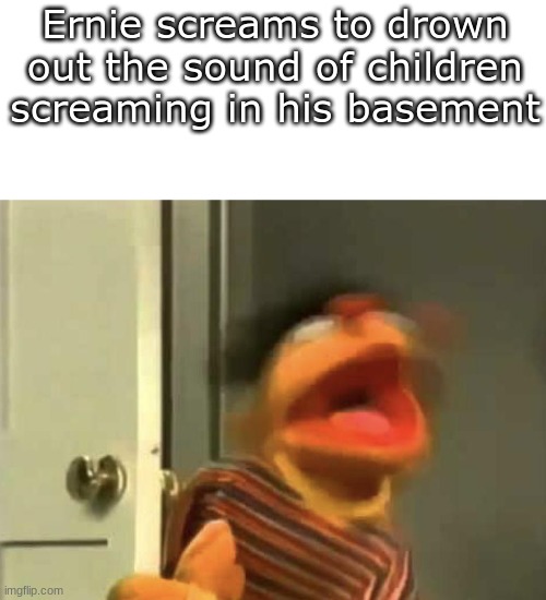 Dark habits tbh | Ernie screams to drown out the sound of children screaming in his basement | image tagged in sesame street | made w/ Imgflip meme maker