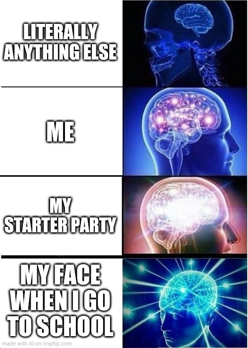 Expanding Brain | LITERALLY ANYTHING ELSE; ME; MY STARTER PARTY; MY FACE WHEN I GO TO SCHOOL | image tagged in memes,expanding brain | made w/ Imgflip meme maker