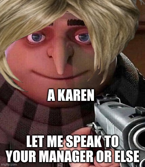 Karen be like | A KAREN; LET ME SPEAK TO YOUR MANAGER OR ELSE | image tagged in funny | made w/ Imgflip meme maker
