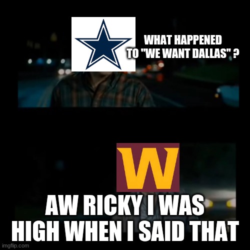 "we want dallas" Aw sHUt Up u peice of **** | WHAT HAPPENED TO "WE WANT DALLAS" ? AW RICKY I WAS HIGH WHEN I SAID THAT | image tagged in aw hell ricky i was high when i said that | made w/ Imgflip meme maker