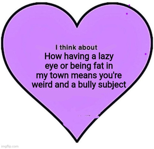 I think about | How having a lazy eye or being fat in my town means you're weird and a bully subject | image tagged in i think about | made w/ Imgflip meme maker