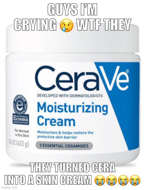 GUYS I’M CRYING 😢 WTF THEY; THEY TURNED CERA INTO A SKIN CREAM 😭😭😭😭 | made w/ Imgflip meme maker