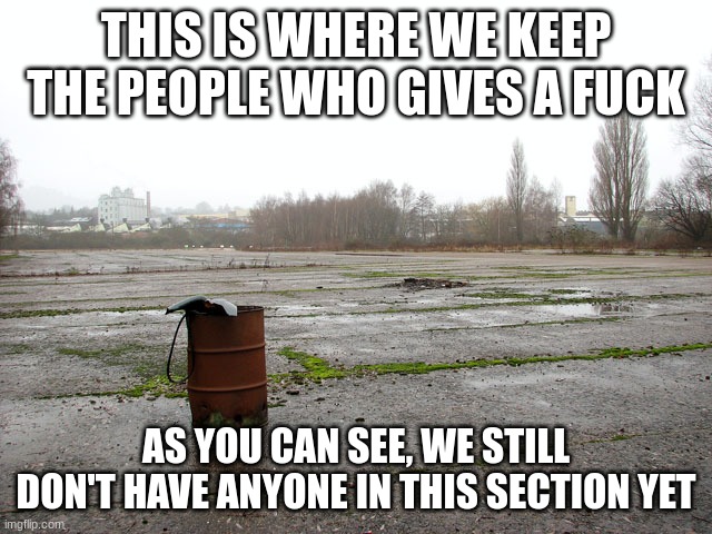 Everyone who asked | THIS IS WHERE WE KEEP THE PEOPLE WHO GIVES A FUCK AS YOU CAN SEE, WE STILL DON'T HAVE ANYONE IN THIS SECTION YET | image tagged in everyone who asked | made w/ Imgflip meme maker