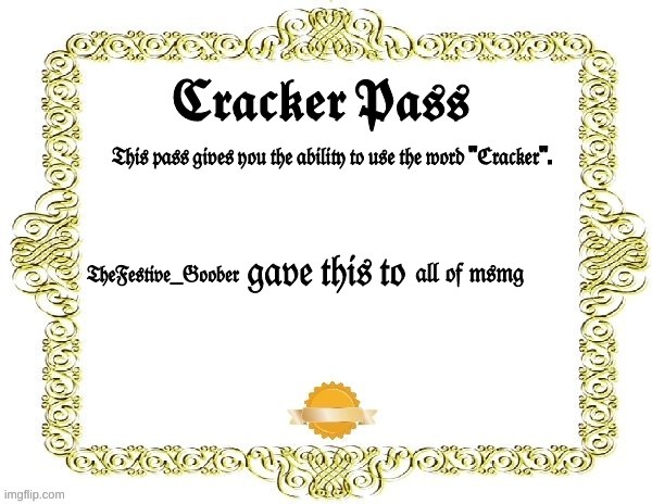 Cracker Pass | 𝔗𝔥𝔢𝔉𝔢𝔰𝔱𝔦𝔳𝔢_𝔊𝔬𝔬𝔟𝔢𝔯; 𝔞𝔩𝔩 𝔬𝔣 𝔪𝔰𝔪𝔤 | image tagged in cracker pass | made w/ Imgflip meme maker