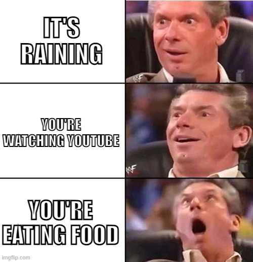 My favorite day | IT'S RAINING; YOU'RE WATCHING YOUTUBE; YOU'RE EATING FOOD | image tagged in vince mcmahon | made w/ Imgflip meme maker