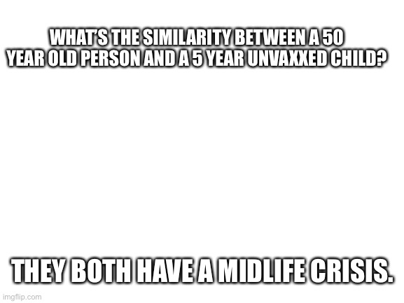 >:) | WHAT’S THE SIMILARITY BETWEEN A 50 YEAR OLD PERSON AND A 5 YEAR UNVAXXED CHILD? THEY BOTH HAVE A MIDLIFE CRISIS. | image tagged in blank white template | made w/ Imgflip meme maker