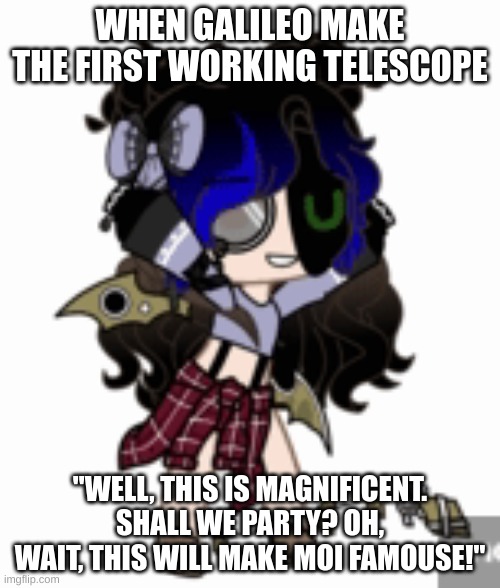 hehe | WHEN GALILEO MAKE THE FIRST WORKING TELESCOPE; "WELL, THIS IS MAGNIFICENT. SHALL WE PARTY? OH, WAIT, THIS WILL MAKE MOI FAMOUSE!" | image tagged in hehe | made w/ Imgflip meme maker