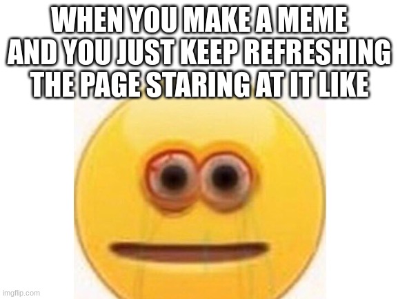 relatable |  WHEN YOU MAKE A MEME AND YOU JUST KEEP REFRESHING THE PAGE STARING AT IT LIKE | image tagged in blank white template,memes,funny,cursed emoji,relatable | made w/ Imgflip meme maker