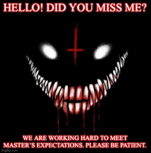 =} | HELLO! DID YOU MISS ME? WE ARE WORKING HARD TO MEET MASTER’S EXPECTATIONS. PLEASE BE PATIENT. | image tagged in gore | made w/ Imgflip meme maker