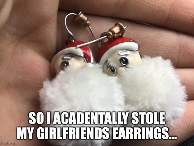Oops... | SO I ACADENTALLY STOLE MY GIRLFRIENDS EARRINGS... | image tagged in uh oh,oops,oh no,oh shit | made w/ Imgflip meme maker