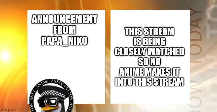 Anti-Anime News | THIS STREAM IS BEING CLOSELY WATCHED SO NO ANIME MAKES IT INTO THIS STREAM; ANNOUNCEMENT FROM PAPA_NIKO | image tagged in anti-anime news | made w/ Imgflip meme maker