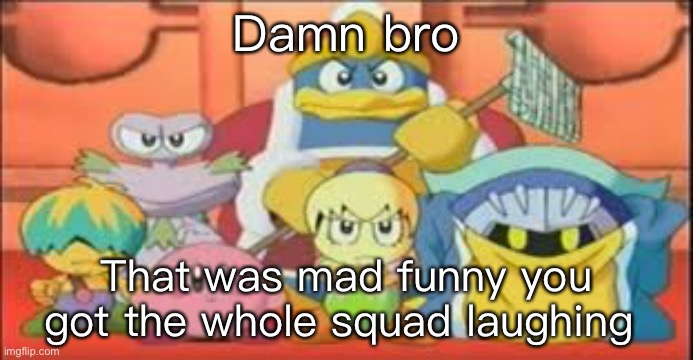 Damn bro; That was mad funny you got the whole squad laughing | made w/ Imgflip meme maker