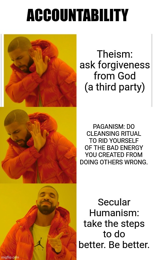 ACCOUNTABILITY; Theism: ask forgiveness from God (a third party); PAGANISM: DO CLEANSING RITUAL TO RID YOURSELF OF THE BAD ENERGY YOU CREATED FROM DOING OTHERS WRONG. Secular Humanism: take the steps to do better. Be better. | image tagged in memes,drake hotline bling,humanism,secularism,ethics | made w/ Imgflip meme maker