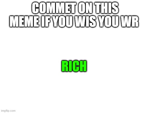 Blank White Template | COMMET ON THIS MEME IF YOU WIS YOU WR; RICH | image tagged in blank white template | made w/ Imgflip meme maker