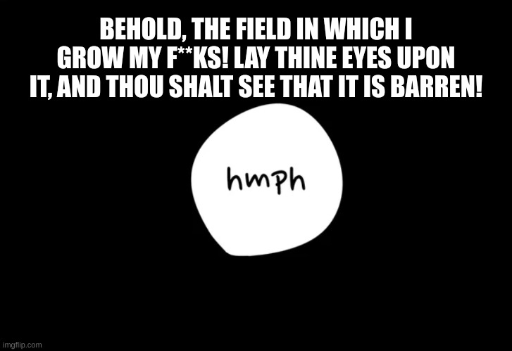 Hmph | BEHOLD, THE FIELD IN WHICH I GROW MY F**KS! LAY THINE EYES UPON IT, AND THOU SHALT SEE THAT IT IS BARREN! | image tagged in hmph | made w/ Imgflip meme maker