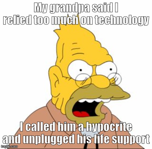 Simpsons | My grandpa said I relied too much on technology; I called him a hypocrite and unplugged his life support | image tagged in grandpa simpson | made w/ Imgflip meme maker