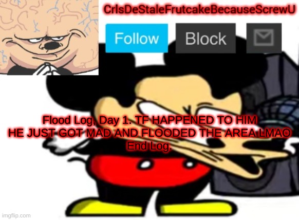 he didn't cope | Flood Log, Day 1. TF HAPPENED TO HIM
HE JUST GOT MAD AND FLOODED THE AREA LMAO
End Log. | made w/ Imgflip meme maker