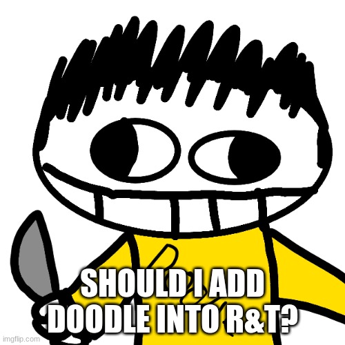 Doodle Cha Cha real smooth | SHOULD I ADD DOODLE INTO R&T? | image tagged in doodle cha cha real smooth | made w/ Imgflip meme maker