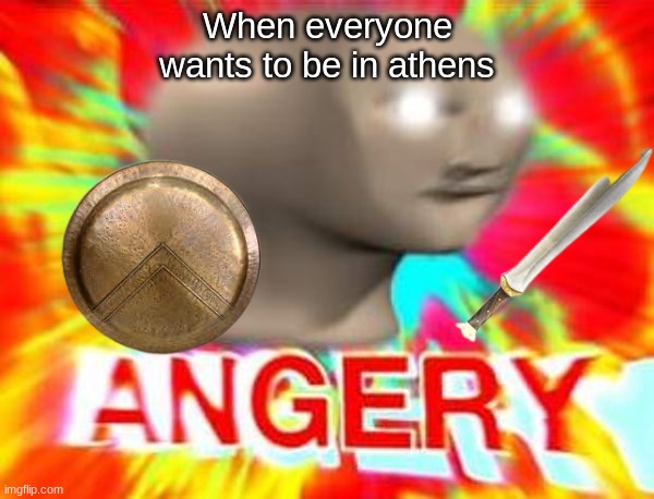 Angery | When everyone wants to be in athens | image tagged in surreal angery | made w/ Imgflip meme maker