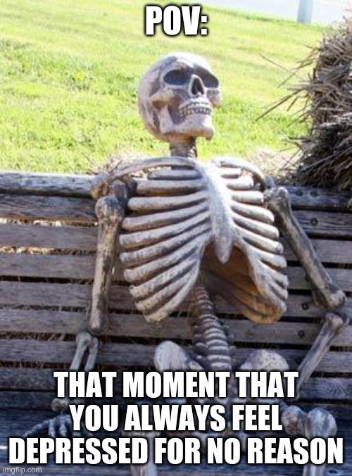 like wow always happens to me | POV:; THAT MOMENT THAT YOU ALWAYS FEEL DEPRESSED FOR NO REASON | image tagged in memes,waiting skeleton | made w/ Imgflip meme maker