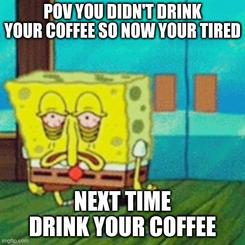 Drink your coffee bro |  POV YOU DIDN'T DRINK YOUR COFFEE SO NOW YOUR TIRED; NEXT TIME DRINK YOUR COFFEE | image tagged in coffee break | made w/ Imgflip meme maker