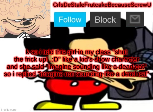 DB) | k so i told this girl in my class "shut the frick up! .:D" like a kid's show character
and she said "imagine sounding like a dead cat"
so i replied "imagine not sounding like a dead cat" | made w/ Imgflip meme maker