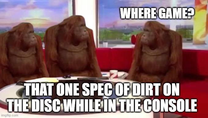 where banana | WHERE GAME? THAT ONE SPEC OF DIRT ON THE DISC WHILE IN THE CONSOLE | image tagged in where banana | made w/ Imgflip meme maker