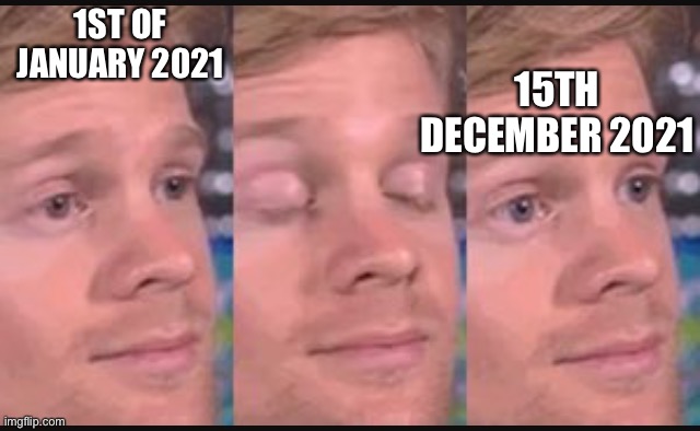 Blinking guy | 1ST OF JANUARY 2021 15TH DECEMBER 2021 | image tagged in blinking guy | made w/ Imgflip meme maker