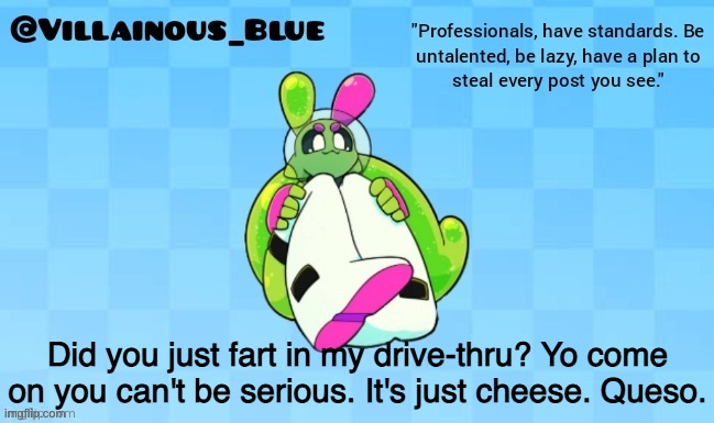 Did you just fart in my drive-thru? Yo come on you can't be serious. It's just cheese. Queso. | image tagged in vb | made w/ Imgflip meme maker