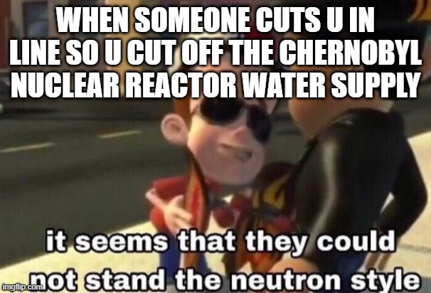 Lines be like |  WHEN SOMEONE CUTS U IN LINE SO U CUT OFF THE CHERNOBYL NUCLEAR REACTOR WATER SUPPLY | image tagged in the neutron style,funny,fun,funny memes,funny meme,chernobyl | made w/ Imgflip meme maker