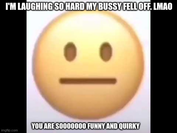 I'M LAUGHING SO HARD MY BUSSY FELL OFF. LMAO; YOU ARE SOOOOOOO FUNNY AND QUIRKY | made w/ Imgflip meme maker