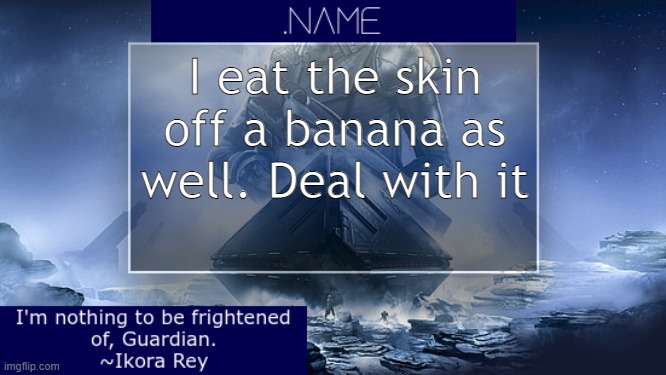 .name Ikora Rey Announcement Temp | I eat the skin off a banana as well. Deal with it | image tagged in name ikora rey announcement temp | made w/ Imgflip meme maker