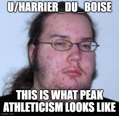 neckbeard | U/HARRIER_DU_BOISE; THIS IS WHAT PEAK ATHLETICISM LOOKS LIKE | image tagged in neckbeard | made w/ Imgflip meme maker