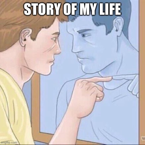 Pointing mirror guy | STORY OF MY LIFE | image tagged in pointing mirror guy | made w/ Imgflip meme maker