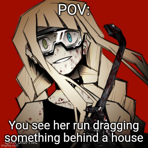 (it's where she lives. She's 15-) | POV:; You see her run dragging something behind a house | made w/ Imgflip meme maker