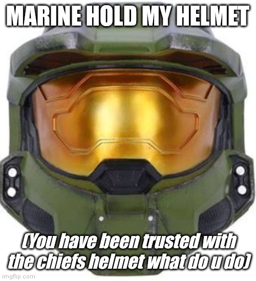 Masma chef In the sooder | MARINE HOLD MY HELMET; (You have been trusted with the chiefs helmet what do u do) | image tagged in master chief | made w/ Imgflip meme maker