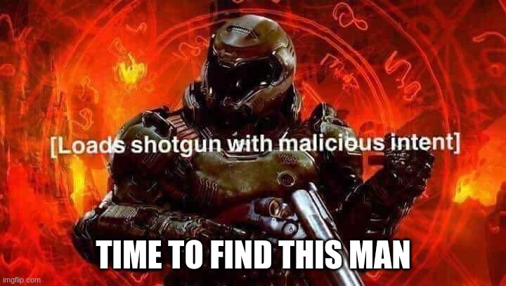 Loads shotgun with malicious intent | TIME TO FIND THIS MAN | image tagged in loads shotgun with malicious intent | made w/ Imgflip meme maker
